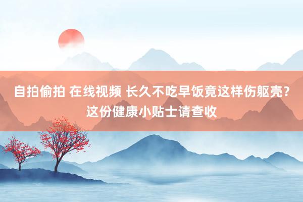 自拍偷拍 在线视频 长久不吃早饭竟这样伤躯壳？这份健康小贴士请查收