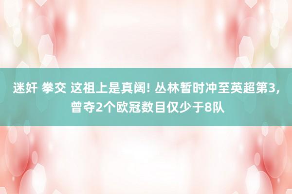 迷奸 拳交 这祖上是真阔! 丛林暂时冲至英超第3， 曾夺2个欧冠数目仅少于8队