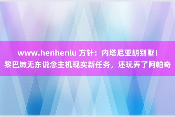 www.henhenlu 方针：内塔尼亚胡别墅！黎巴嫩无东说念主机现实新任务，还玩弄了阿帕奇