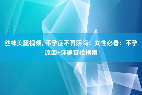 丝袜美腿视频， 不孕症不再阴晦！女性必看：不孕原因+详确查验指南