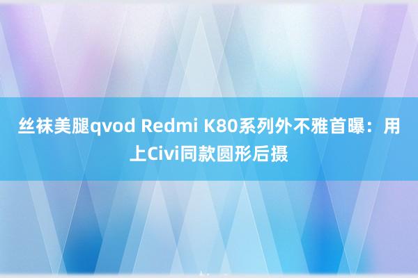 丝袜美腿qvod Redmi K80系列外不雅首曝：用上Civi同款圆形后摄