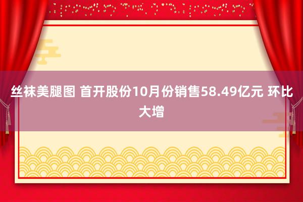 丝袜美腿图 首开股份10月份销售58.49亿元 环比大增