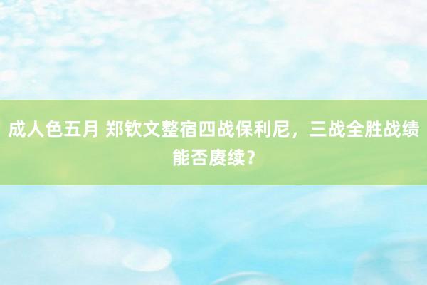 成人色五月 郑钦文整宿四战保利尼，三战全胜战绩能否赓续？