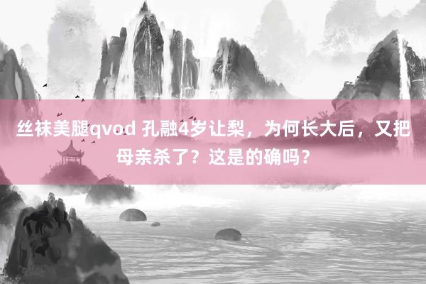 丝袜美腿qvod 孔融4岁让梨，为何长大后，又把母亲杀了？这是的确吗？