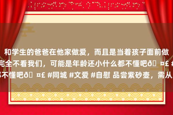 和学生的爸爸在他家做爱，而且是当着孩子面前做爱，太刺激了，孩子完全不看我们，可能是年龄还小什么都不懂