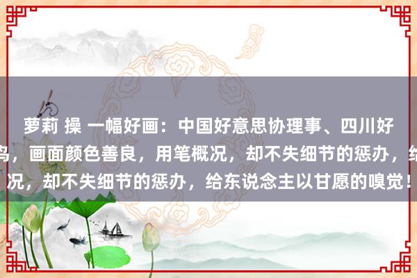 萝莉 操 一幅好画：中国好意思协理事、四川好意思协副主席秦天柱花鸟，画面颜色善良，用笔概况，却不失细