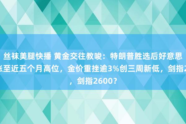 丝袜美腿快播 黄金交往教唆：特朗普胜选后好意思元大涨至近五个月高位，金价重挫逾3%创三周新低，剑指2