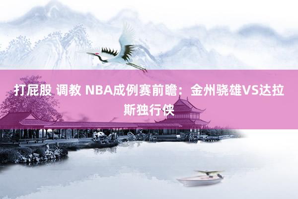 打屁股 调教 NBA成例赛前瞻：金州骁雄VS达拉斯独行侠