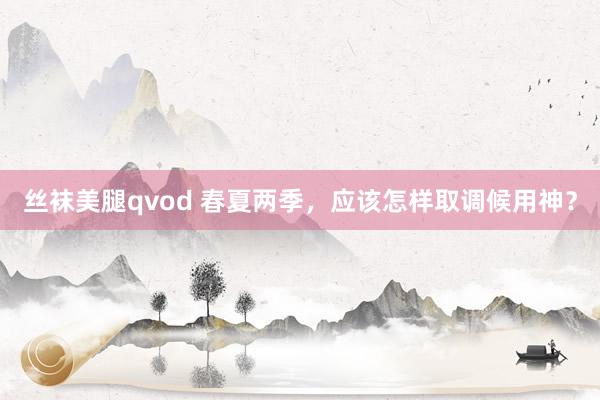 丝袜美腿qvod 春夏两季，应该怎样取调候用神？