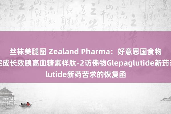 丝袜美腿图 Zealand Pharma：好意思国食物药品责罚局完成长效胰高血糖素样肽-2访佛物Glepaglutide新药苦求的恢复函