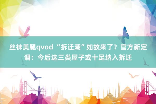 丝袜美腿qvod “拆迁潮”如故来了？官方新定调：今后这三类屋子或十足纳入拆迁