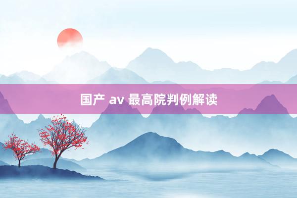 国产 av 最高院判例解读