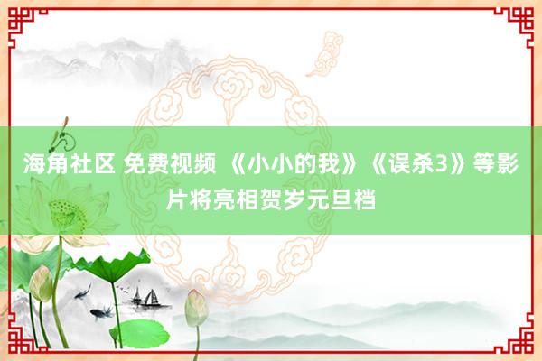 海角社区 免费视频 《小小的我》《误杀3》等影片将亮相贺岁元旦档