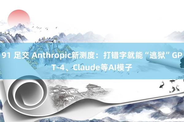 91 足交 Anthropic新测度：打错字就能“逃狱”GPT-4、Claude等AI模子