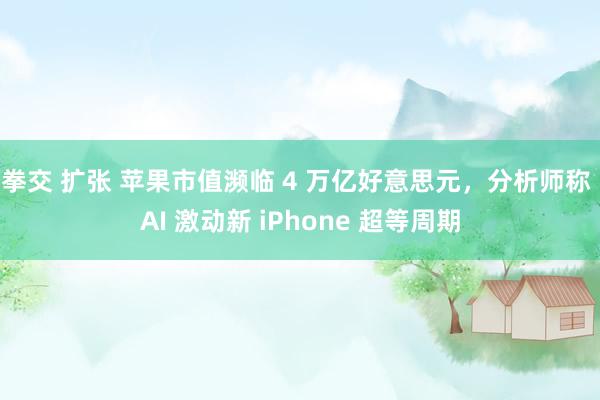 拳交 扩张 苹果市值濒临 4 万亿好意思元，分析师称 AI 激动新 iPhone 超等周期