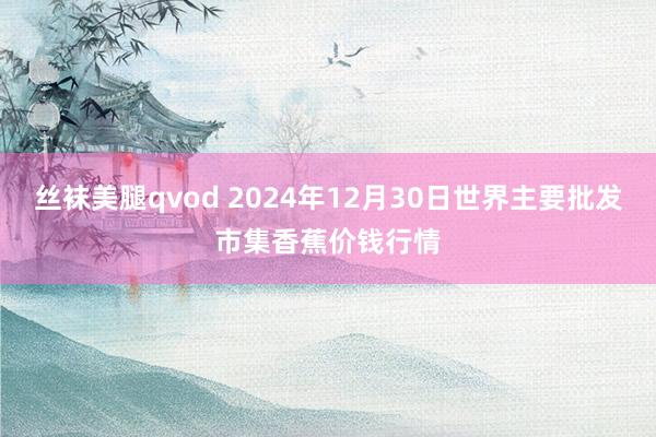 丝袜美腿qvod 2024年12月30日世界主要批发市集香蕉价钱行情