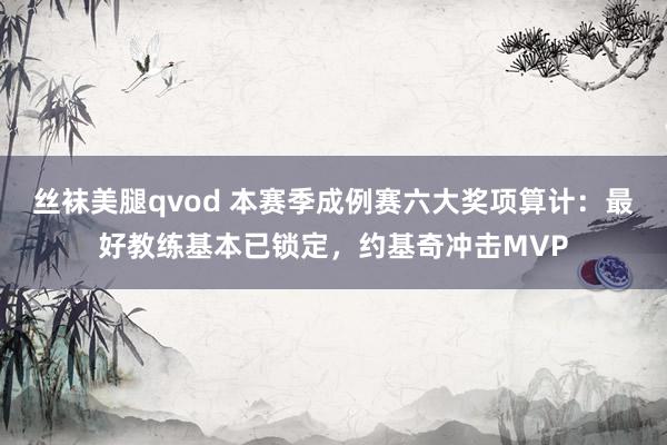 丝袜美腿qvod 本赛季成例赛六大奖项算计：最好教练基本已锁定，约基奇冲击MVP