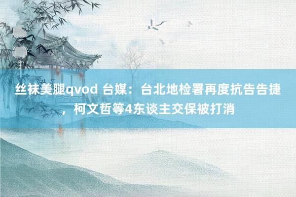 丝袜美腿qvod 台媒：台北地检署再度抗告告捷，柯文哲等4东谈主交保被打消