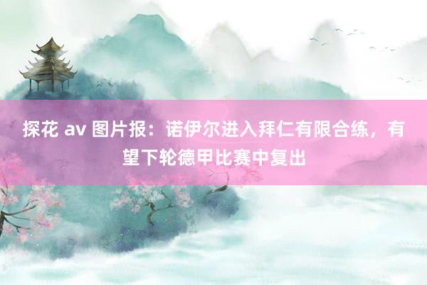 探花 av 图片报：诺伊尔进入拜仁有限合练，有望下轮德甲比赛中复出