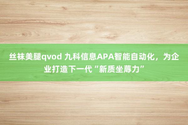 丝袜美腿qvod 九科信息APA智能自动化，为企业打造下一代“新质坐蓐力”