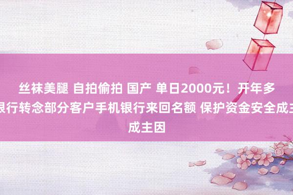 丝袜美腿 自拍偷拍 国产 单日2000元！开年多家银行转念部分客户手机银行来回名额 保护资金安全成主因