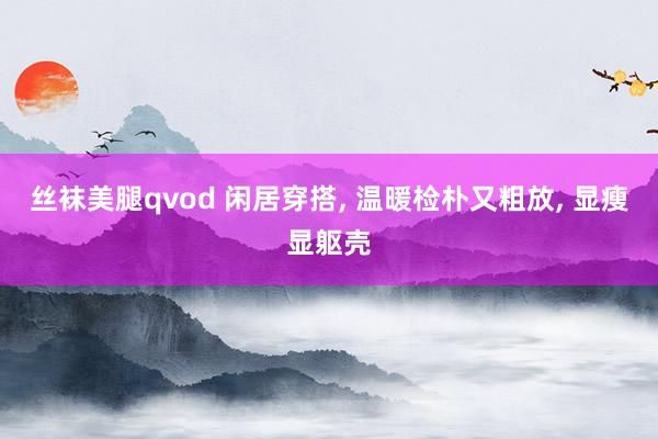 丝袜美腿qvod 闲居穿搭， 温暖检朴又粗放， 显瘦显躯壳