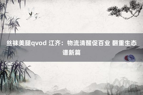 丝袜美腿qvod 江齐：物流清醒促百业 翻重生态谱新篇