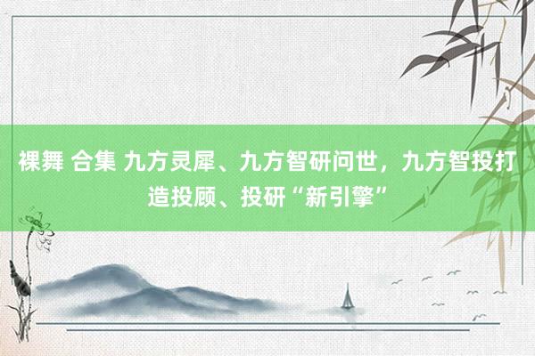 裸舞 合集 九方灵犀、九方智研问世，九方智投打造投顾、投研“新引擎”