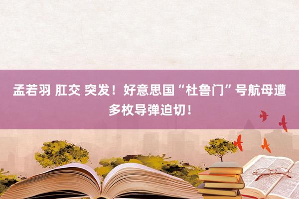 孟若羽 肛交 突发！好意思国“杜鲁门”号航母遭多枚导弹迫切！