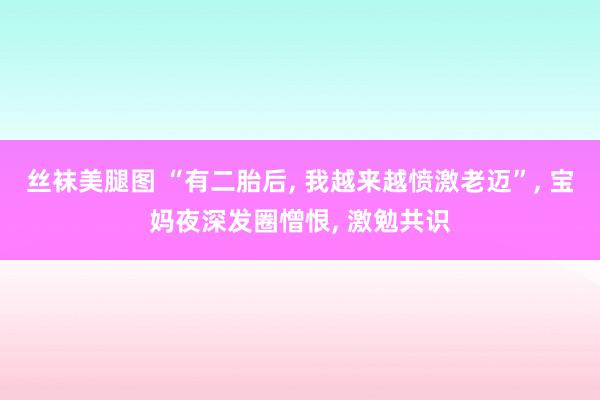 丝袜美腿图 “有二胎后， 我越来越愤激老迈”， 宝妈夜深发圈憎恨， 激勉共识