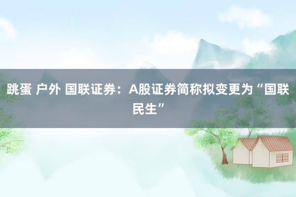 跳蛋 户外 国联证券：A股证券简称拟变更为“国联民生”