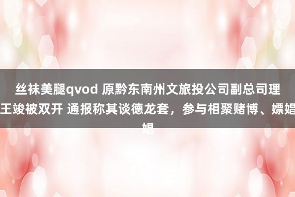 丝袜美腿qvod 原黔东南州文旅投公司副总司理王竣被双开 通报称其谈德龙套，参与相聚赌博、嫖娼