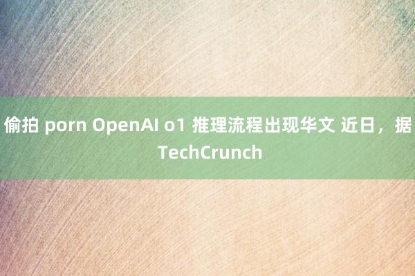 偷拍 porn OpenAI o1 推理流程出现华文 近日，据 TechCrunch