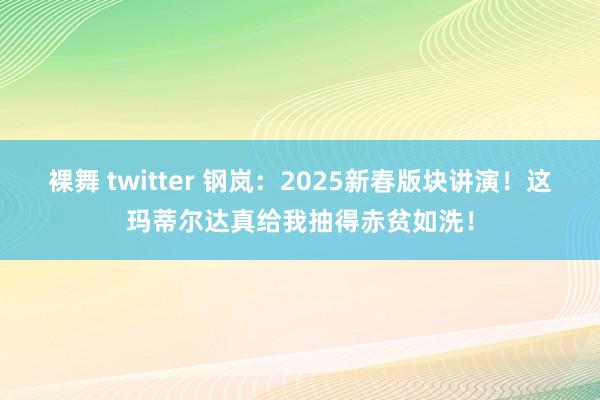 裸舞 twitter 钢岚：2025新春版块讲演！这玛蒂尔达真给我抽得赤贫如洗！