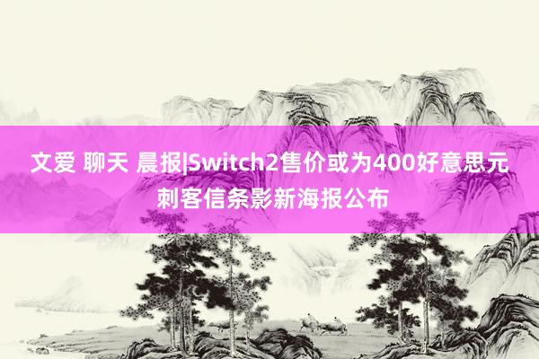 文爱 聊天 晨报|Switch2售价或为400好意思元 刺客信条影新海报公布