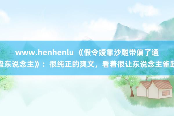 www.henhenlu 《假令嫒靠沙雕带偏了通盘东说念主》：很纯正的爽文，看着很让东说念主雀跃