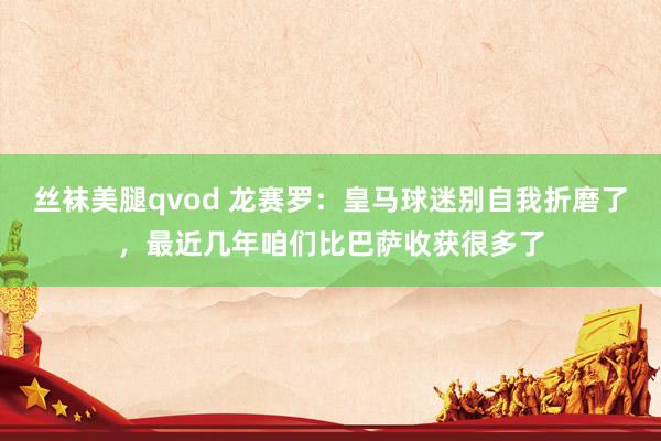 丝袜美腿qvod 龙赛罗：皇马球迷别自我折磨了，最近几年咱们比巴萨收获很多了