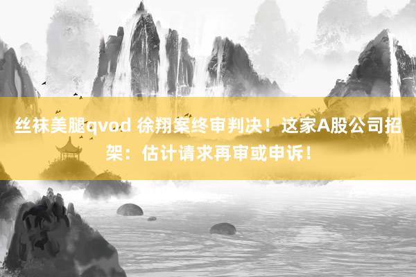 丝袜美腿qvod 徐翔案终审判决！这家A股公司招架：估计请求再审或申诉！