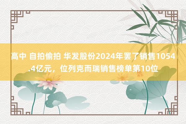 高中 自拍偷拍 华发股份2024年罢了销售1054.4亿元，位列克而瑞销售榜单第10位