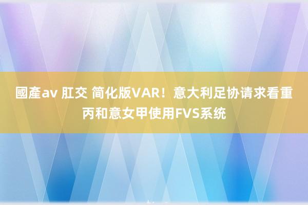 國產av 肛交 简化版VAR！意大利足协请求看重丙和意女甲使用FVS系统