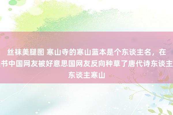 丝袜美腿图 寒山寺的寒山蓝本是个东谈主名，在小红书中国网友被好意思国网友反向种草了唐代诗东谈主寒山