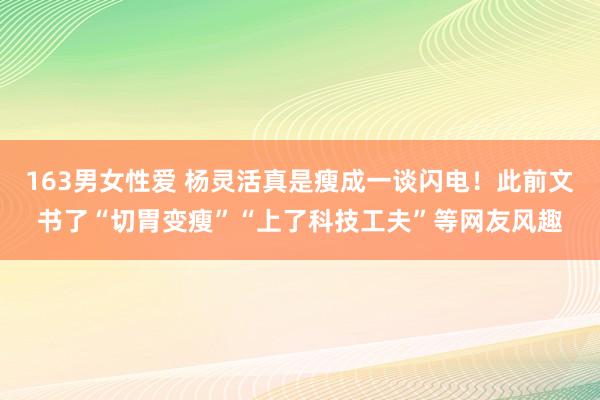 163男女性爱 杨灵活真是瘦成一谈闪电！此前文书了“切胃变瘦”“上了科技工夫”等网友风趣