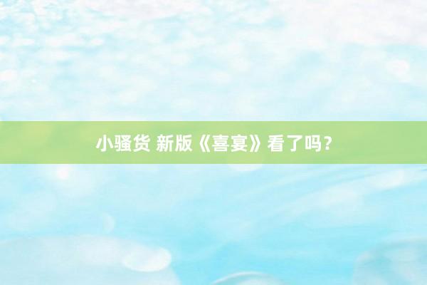 小骚货 新版《喜宴》看了吗？